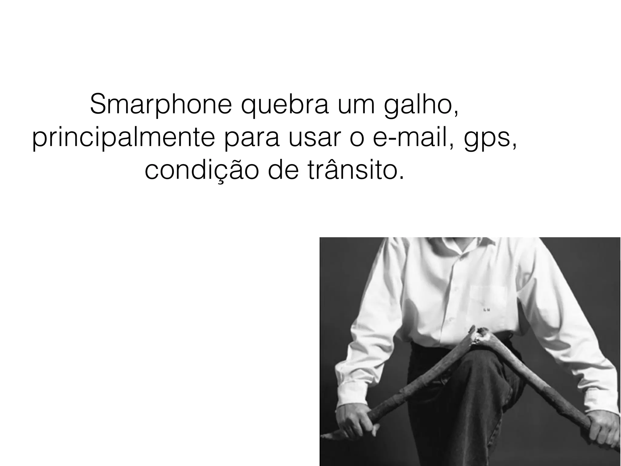 Smarphone quebra um galho,
principalmente para usar o e-mail, gps,
condição de trânsito.
 