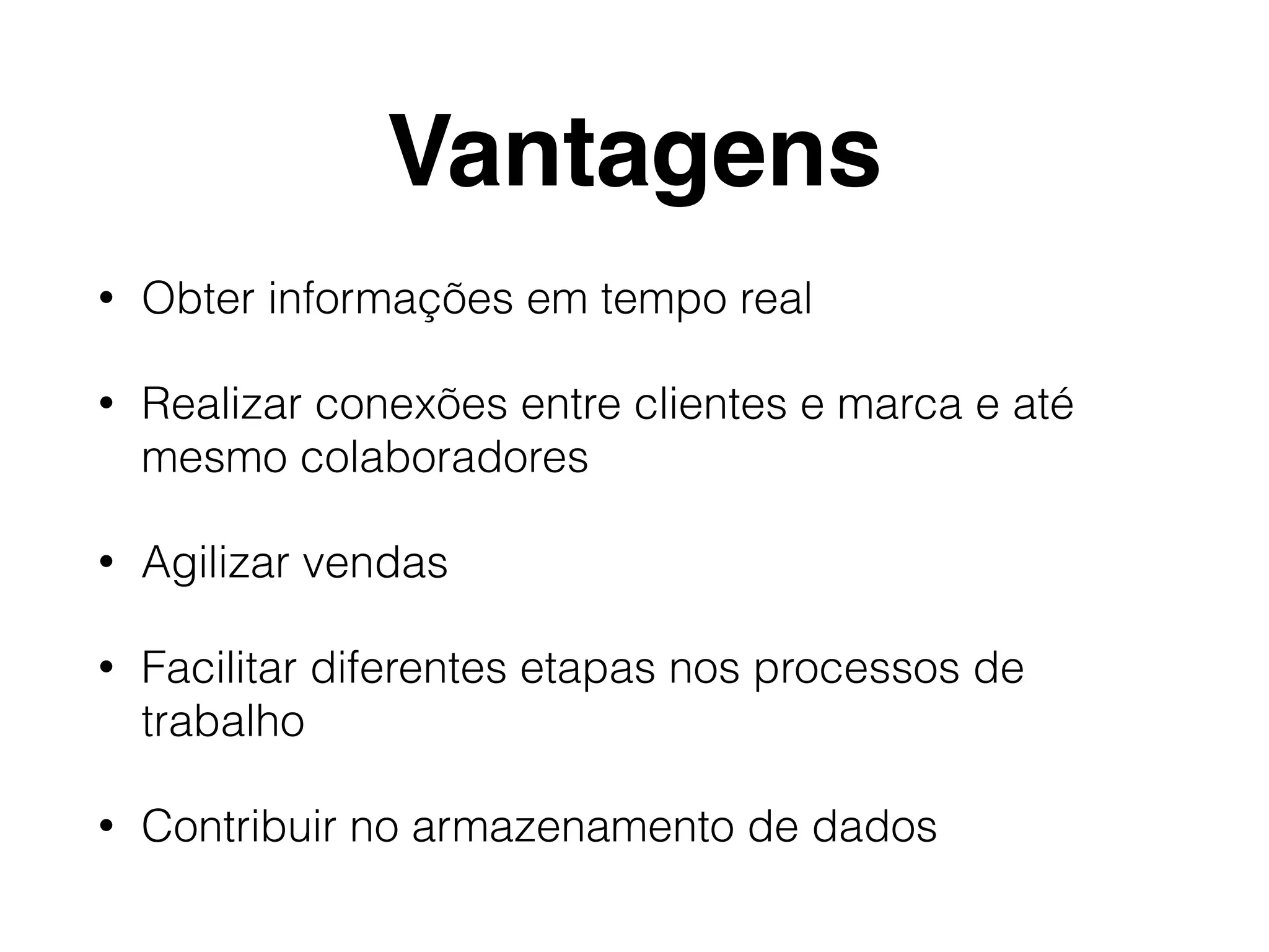 Vantagens
• Obter informações em tempo real
• Realizar conexões entre clientes e marca e até
mesmo colaboradores
• Agilizar vendas
• Facilitar diferentes etapas nos processos de
trabalho
• Contribuir no armazenamento de dados
 
