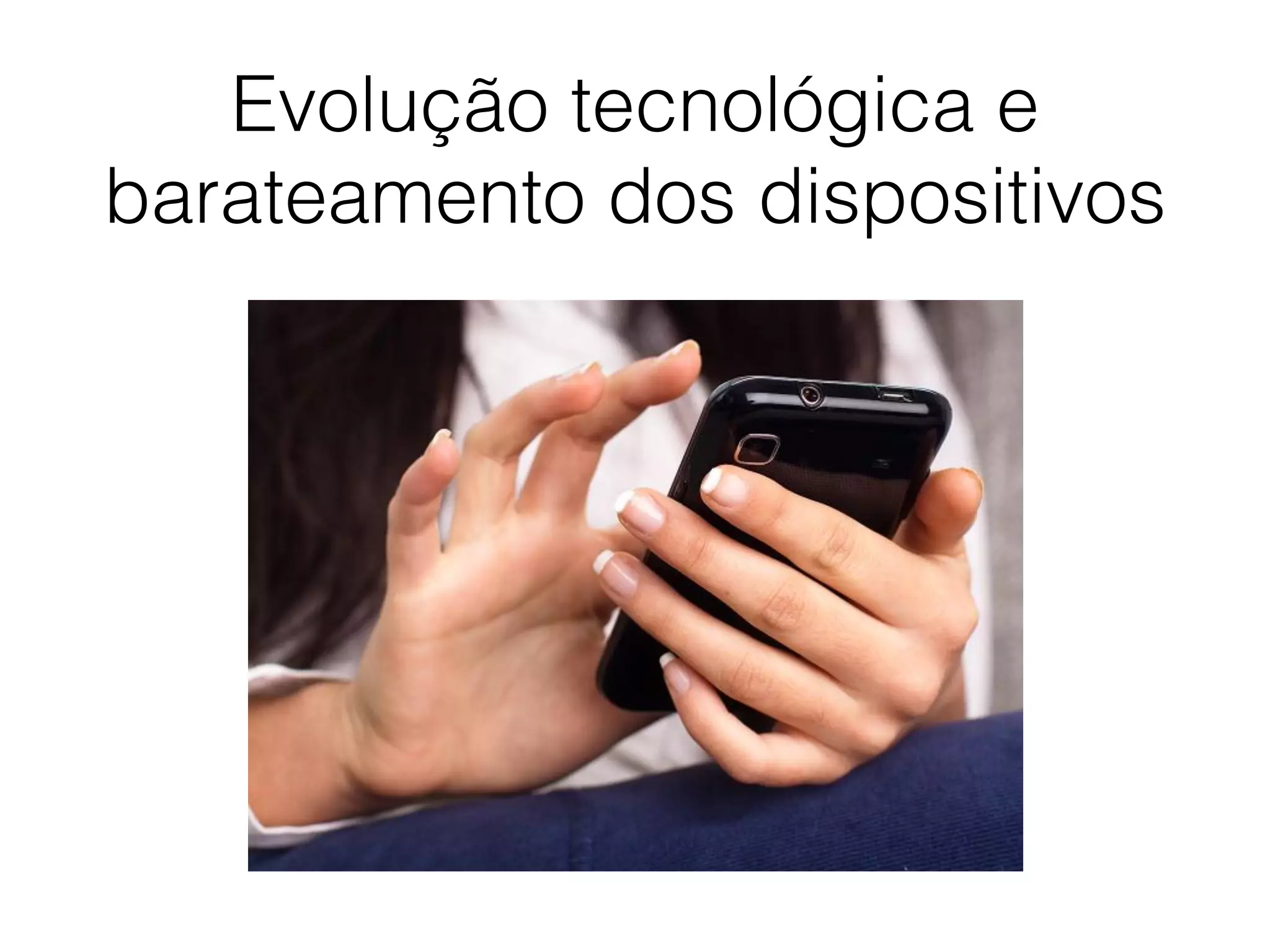 Evolução tecnológica e
barateamento dos dispositivos
 