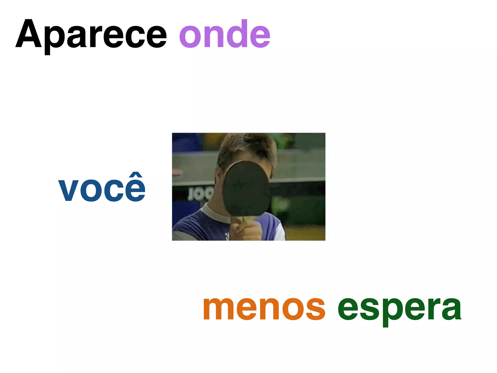 Aparece onde
você
menos espera
 