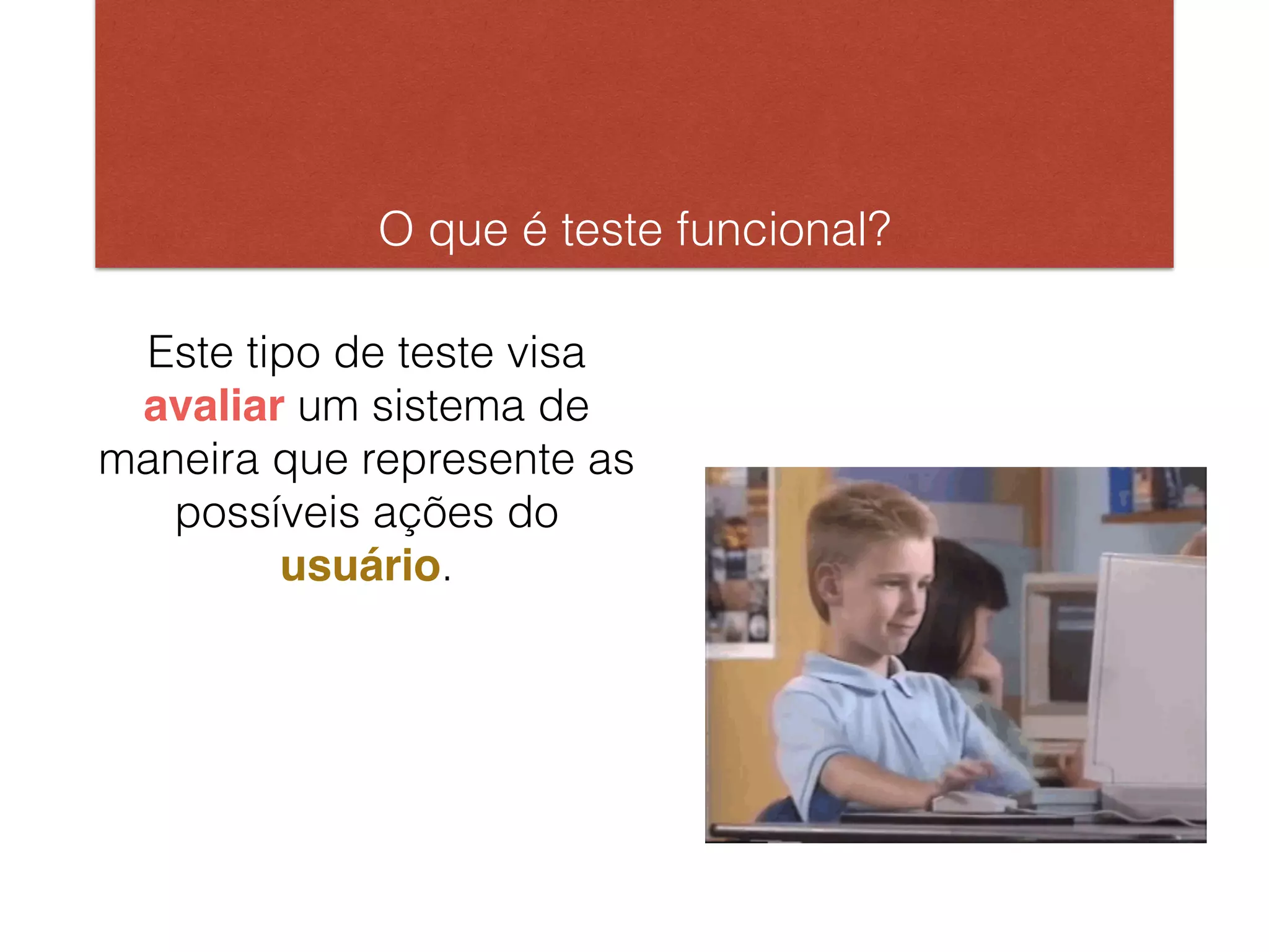 O que é teste funcional?
Este tipo de teste visa
avaliar um sistema de
maneira que represente as
possíveis ações do
usuário.
 
