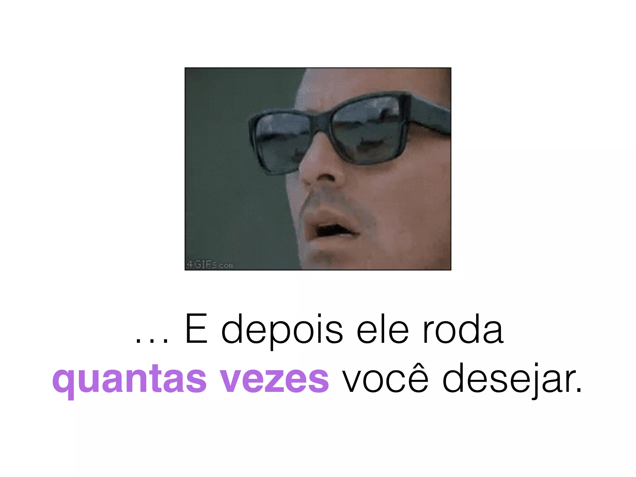 … E depois ele roda
quantas vezes você desejar.
 