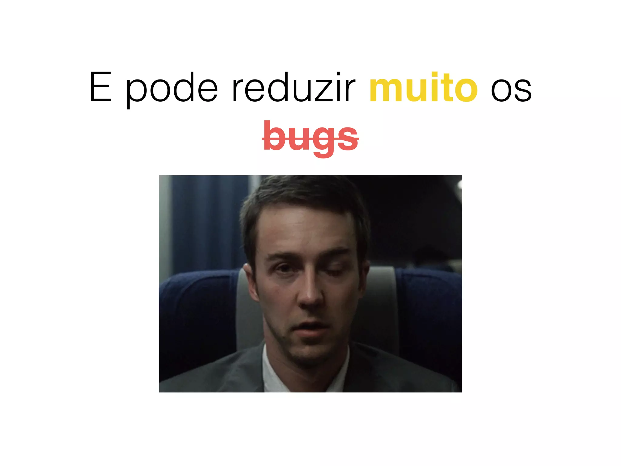 E pode reduzir muito os
bugs
 