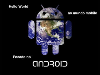 Hello World
Focado no
ao mundo mobile
 