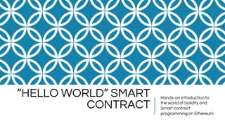 “HELLO WORLD” SMART
CONTRACT
Hands-on introduction to
the world of Solidity and
Smart contract
programming on Ethereum
 