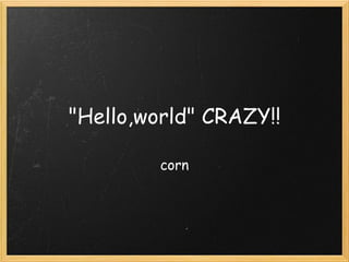 "Hello,world" CRAZY!!

         corn
 