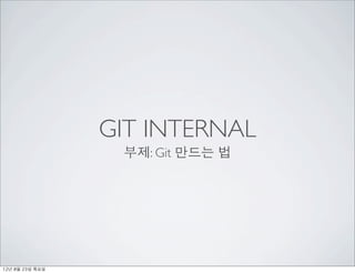 GIT INTERNAL
                     부제: Git 만드는 법




12년	 8월	 23일	 목요일
 