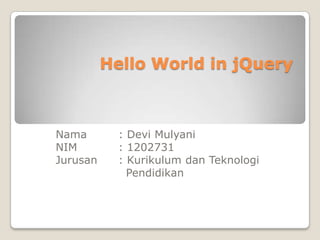 Hello World in jQuery
Nama : Devi Mulyani
NIM : 1202731
Jurusan : Kurikulum dan Teknologi
Pendidikan
 