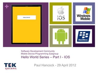 +




    Software Development Community
    Mobile Device Programming Subgroup
    Hello World Series – Part I - IOS

               Paul Hancock - 29 April 2012
 