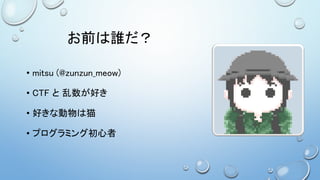 お前は誰だ？
• mitsu (@zunzun_meow)
• CTF と 乱数が好き
• 好きな動物は猫
• プログラミング初心者
 