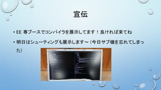 宣伝
• EE 専ブースでコンパイラを展示してます！良ければ来てね
• 明日はシューティングも展示します～ (今日サブ機を忘れてしまっ
た)
 