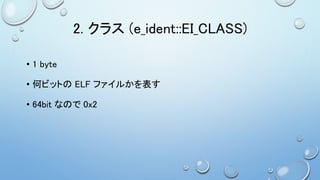 2. クラス (e_ident::EI_CLASS)
• 1 byte
• 何ビットの ELF ファイルかを表す
• 64bit なので 0x2
 