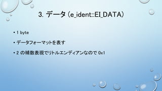 3. データ (e_ident::EI_DATA)
• 1 byte
• データフォーマットを表す
• 2 の補数表現でリトルエンディアンなので 0x1
 