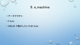 9. e_machine
• アーキテクチャ
• 2 byte
• X86_64 で動かしたいため 0x3e
 