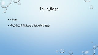 14. e_flags
• 4 byte
• 今のところ使われてないので 0x0
 