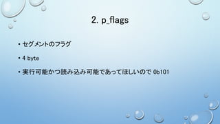 2. p_flags
• セグメントのフラグ
• 4 byte
• 実行可能かつ読み込み可能であってほしいので 0b101
 