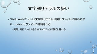 文字列リテラルの扱い
• “Hello World !” という文字列リテラルは実行ファイルに組み込ま
れ, .rodata セクションに格納される.
• 実際, 実行ファイルをテキストエディタで開くと見れる
 