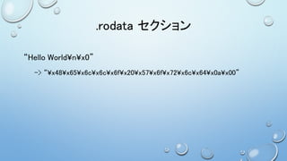 .rodata セクション
“Hello World¥n¥x0”
-> “¥x48¥x65¥x6c¥x6c¥x6f¥x20¥x57¥x6f¥x72¥x6c¥x64¥x0a¥x00”
 