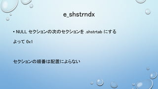 e_shstrndx
• NULL セクションの次のセクションを .shstrtab にする
よって 0x1
セクションの順番は配置によらない
 