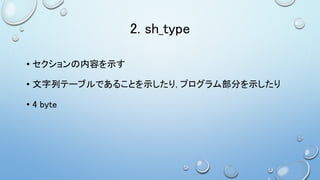 2. sh_type
• セクションの内容を示す
• 文字列テーブルであることを示したり, プログラム部分を示したり
• 4 byte
 