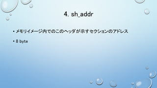 4. sh_addr
• メモリイメージ内でのこのヘッダが示すセクションのアドレス
• 8 byte
 