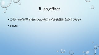 5. sh_offset
• このヘッダが示すセクションのファイル先頭からのオフセット
• 8 byte
 