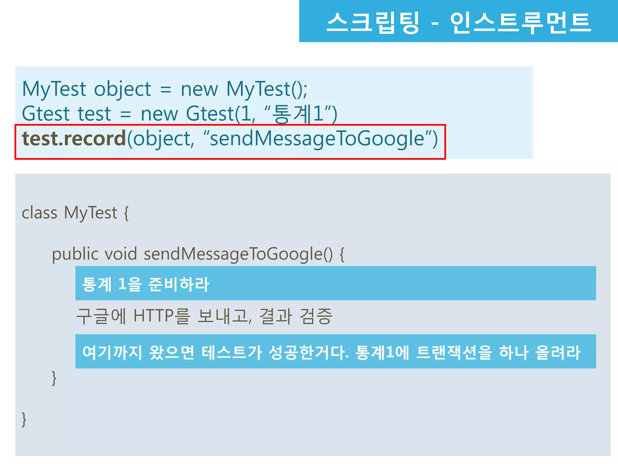 스크립팅 - 인스트루먼트
MyTest object = new MyTest();
Gtest test = new Gtest(1, “통계1”)
test.record(object, “sendMessageToGoogle”)
class MyTest {
public void sendMessageToGoogle() {
구글에 HTTP를 보내고, 결과 검증
}
}
통계 1을 준비하라
여기까지 왔으면 테스트가 성공한거다. 통계1에 트랜잭션을 하나 올려라
 