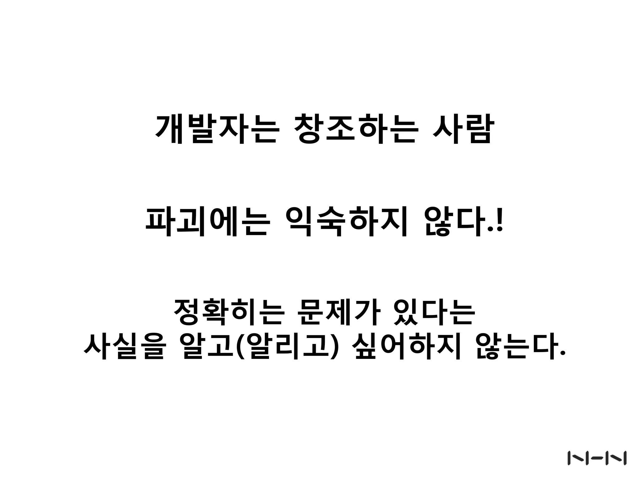 개발자는 창조하는 사람
파괴에는 익숙하지 않다.!
정확히는 문제가 있다는
사실을 알고(알리고) 싶어하지 않는다.
 