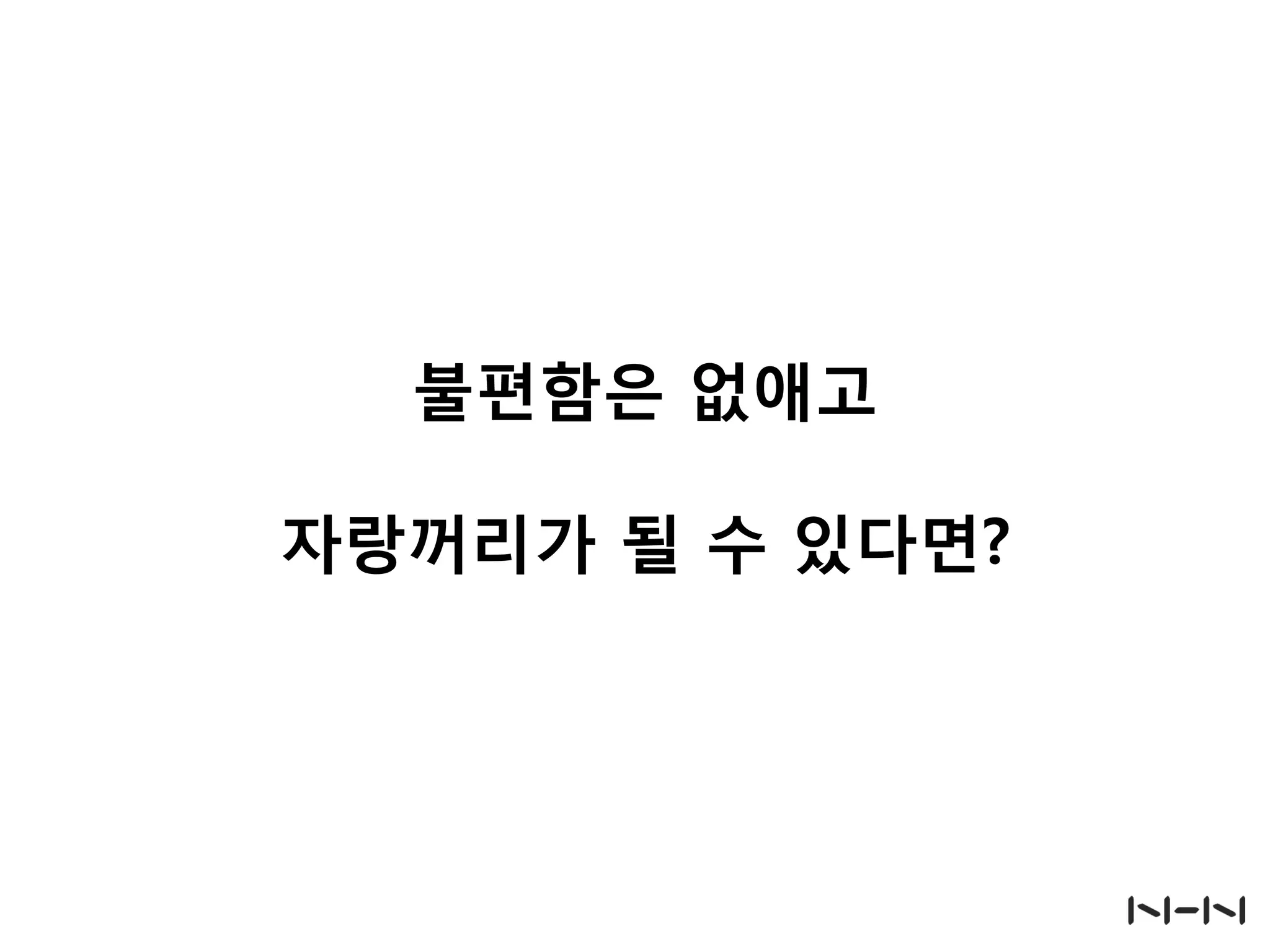 불편함은 없애고
자랑꺼리가 될 수 있다면?
 