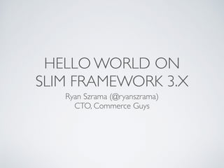 HELLO WORLD ON
SLIM FRAMEWORK 3.X
Ryan Szrama (@ryanszrama)
CTO, Commerce Guys
 