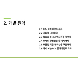 2. 개발 원칙
           2.1 어느 클라이언트 코드
           2.2 예외에 대비하라
           2.3 성능을 높이고 메모리를 아껴라
           2.4 쓰레드 안정성을 늘 의식해라
           2.5 모듈별 역할과 책임을 구분해라
           2.6 다시 보는 어느 클라이언트 코드
 