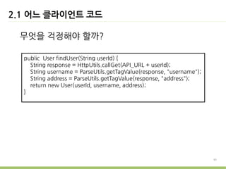 2.1 어느 클라이언트 코드

 무엇을 걱정해야 할까?

  public User findUser(String userId) {
    String response = HttpUtils.callGet(API_URL + userId);
    String username = ParseUtils.getTagValue(response, "username");
    String address = ParseUtils.getTagValue(response, "address");
    return new User(userId, username, address);
  }




                                                                      11
 