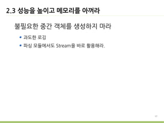 2.3 성능을 높이고 메모리를 아껴라

 불필요한 중간 객체를 생성하지 마라
   과도한 로깅
   파싱 모듈에서도 Stream을 바로 활용해라.




                               17
 