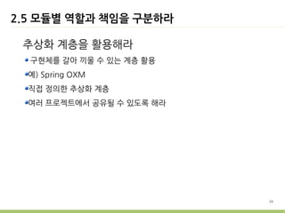 2.5 모듈별 역할과 책임을 구분하라

 추상화 계층을 활용해라
  구현체를 갈아 끼울 수 있는 계층 활용
  예) Spring OXM
  직접 정의한 추상화 계층
  여러 프로젝트에서 공유될 수 있도록 해라




                           26
 