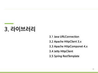 3. 라이브러리
           3.1 Java URLConnection
           3.2 Apache HttpClient 3.x
           3.3 Apache HttpComponet 4.x
           3.4 Jetty HttpClient
           3.5 Spring RestTemplate



                                         29
 