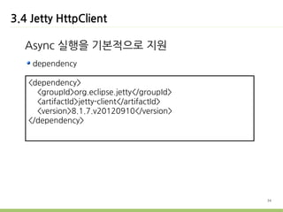 3.4 Jetty HttpClient

  Async 실행을 기본적으로 지원
    dependency

   <dependency>
     <groupId>org.eclipse.jetty</groupId>
     <artifactId>jetty-client</artifactId>
     <version>8.1.7.v20120910</version>
   </dependency>




                                             34
 
