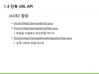 1.4 단축 URL API

  JAXB2 활용
    ShortUrlApiClientJaxbImpl.java
    ShortUrlApiClientJaxbImplTest.java
      파일을 이용해서 파싱만을 테스트
    ShortUrlApiClientJaxbImplIntegrationTest.java
      실제 서버와 연결 테스트




                                                    7
 