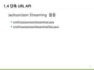 1.4 단축 URL API

  JacksonJson Streaming 활용
    LinkProcessorJsonStreamImpl.java
    LinkProcessorJsonStreamImplTest.java




                                           9
 