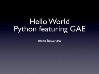 Hello World
Python featuring GAE
      maito kuwahara
 