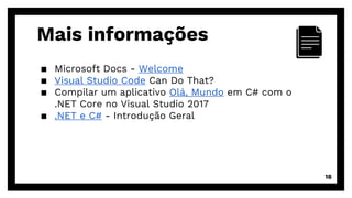 Mais informações
▪ Microsoft Docs - Welcome
▪ Visual Studio Code Can Do That?
▪ Compilar um aplicativo Olá, Mundo em C# com o
.NET Core no Visual Studio 2017
▪ .NET e C# - Introdução Geral
18
 