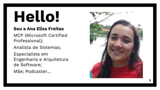 Hello!
Sou a Ana Eliza Freitas
MCP (Microsoft Certified
Professional);
Analista de Sistemas;
Especialista em
Engenharia e Arquitetura
de Software;
Mãe; Podcaster...
3
 