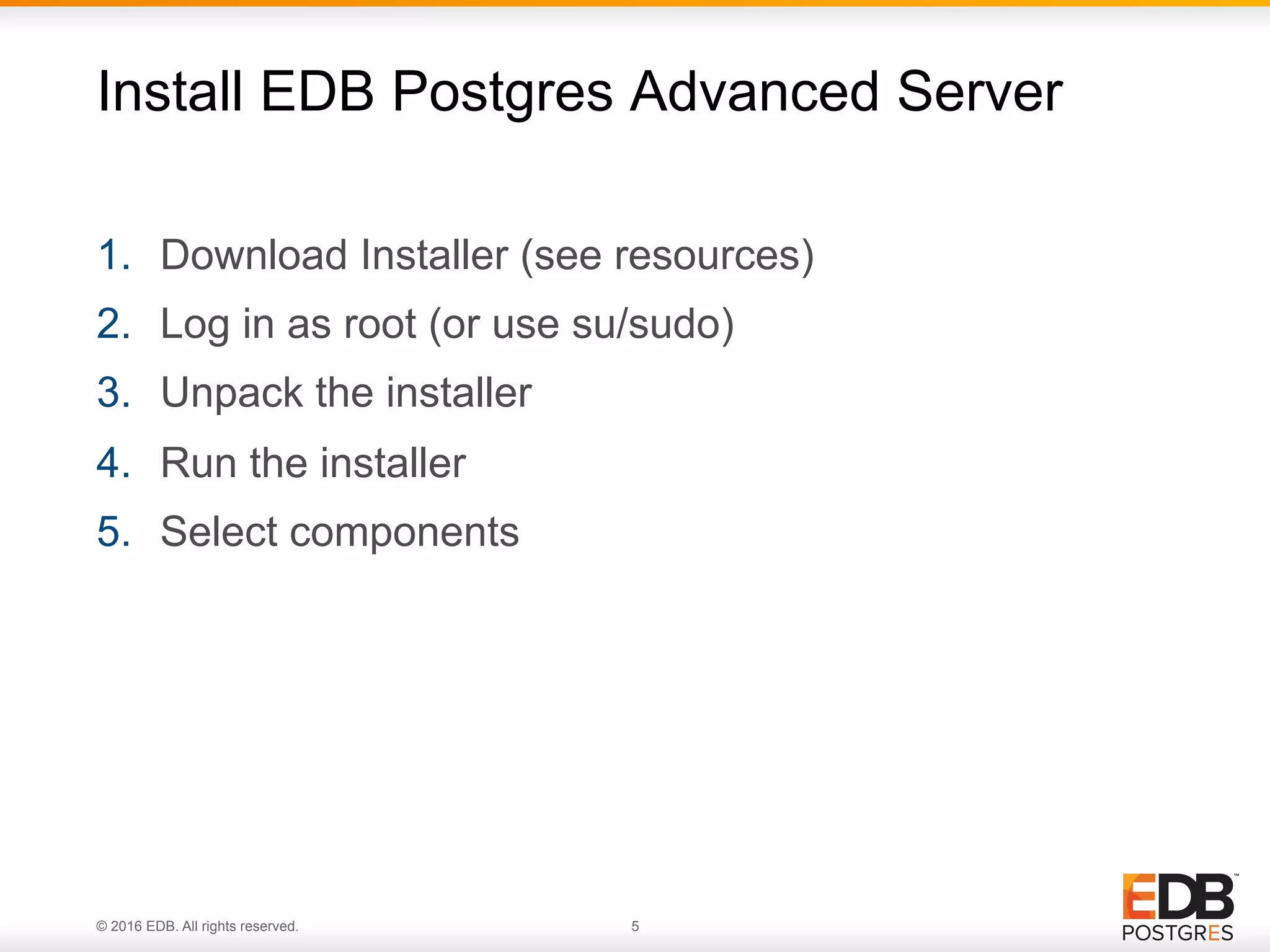 © 2016 EDB. All rights reserved. 5 1.  Download Installer (see resources) 2.  Log in as root (or use su/sudo) 3.  Unpack the installer 4.  Run the installer 5.  Select components Install EDB Postgres Advanced Server 