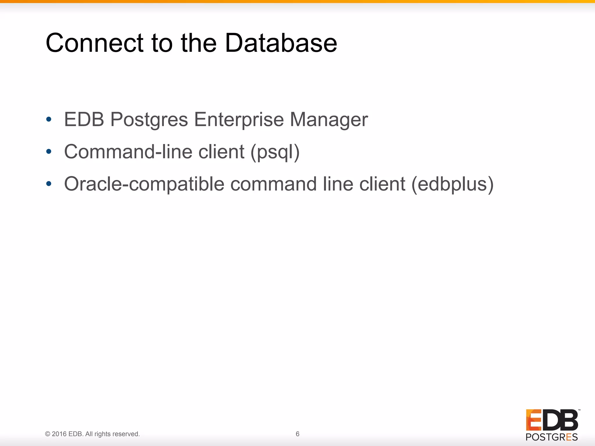 © 2016 EDB. All rights reserved. 6 •  EDB Postgres Enterprise Manager •  Command-line client (psql) •  Oracle-compatible command line client (edbplus) Connect to the Database 