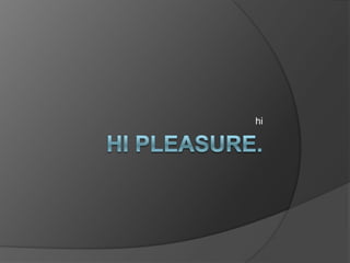 Hi pleasure. hi 