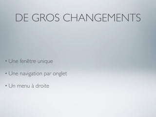 DE GROS CHANGEMENTS


• Une   fenêtre unique

• Une   navigation par onglet

• Un   menu à droite
 