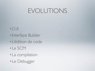 EVOLUTIONS

• L’UI
• Interface Builder
• L’édition de code
• Le SCM
• La compilation
• Le Debugger
 