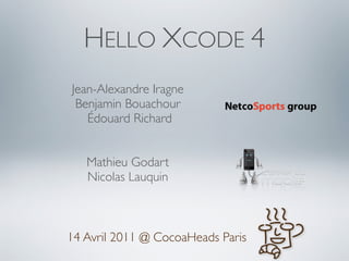 HELLO XCODE 4
Jean-Alexandre Iragne
 Benjamin Bouachour
    Édouard Richard


   Mathieu Godart
   Nicolas Lauquin



14 Avril 2011 @ CocoaHeads Paris
 