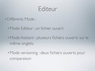 Editeur
• Différents   Mode :

 • Mode   Editeur : un ﬁchier ouvert

 • Mode Assitant    : plusieurs ﬁchiers ouverts sur le
   même onglets

 • Mode versioning : deux ﬁchiers ouverts pour
   comparaison
 