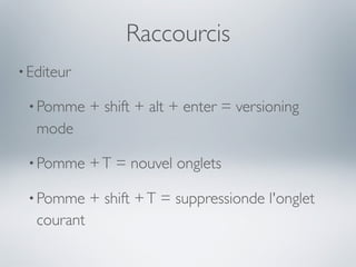 Raccourcis
• Editeur

 • Pomme     + shift + alt + enter = versioning
   mode

 • Pomme     + T = nouvel onglets

 • Pomme     + shift + T = suppressionde l'onglet
   courant
 