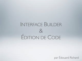 INTERFACE BUILDER
        &
 ÉDITION DE CODE


             par Édouard Richard
 
